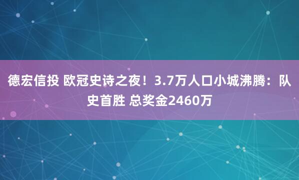 德宏信投 欧冠史诗之夜！3.7万人口小城沸腾：队史首胜 总奖金2460万