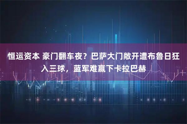 恒运资本 豪门翻车夜？巴萨大门敞开遭布鲁日狂入三球，蓝军难赢下卡拉巴赫