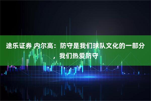 途乐证券 内尔高：防守是我们球队文化的一部分，我们热爱防守