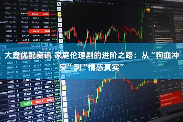 大鑫优配资讯 家庭伦理剧的进阶之路：从“狗血冲突”到“情感真实”