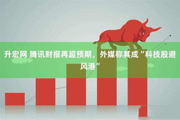 升宏网 腾讯财报再超预期，外媒称其成“科技股避风港”