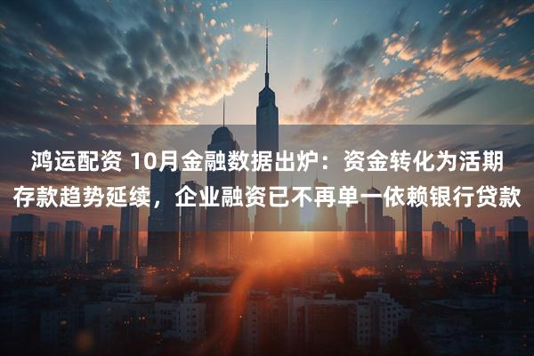 鸿运配资 10月金融数据出炉：资金转化为活期存款趋势延续，企业融资已不再单一依赖银行贷款