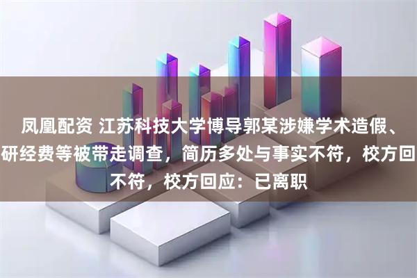凤凰配资 江苏科技大学博导郭某涉嫌学术造假、侵占国家科研经费等被带走调查，简历多处与事实不符，校方回应：已离职