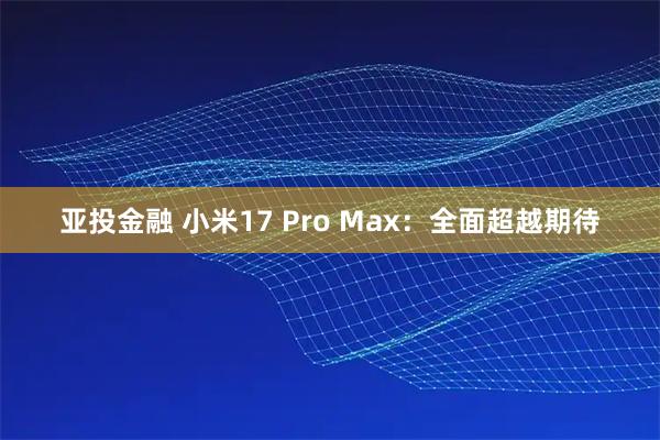 亚投金融 小米17 Pro Max：全面超越期待