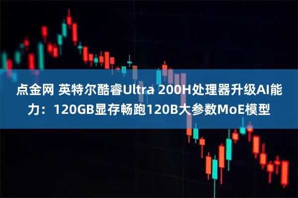 点金网 英特尔酷睿Ultra 200H处理器升级AI能力：120GB显存畅跑120B大参数MoE模型