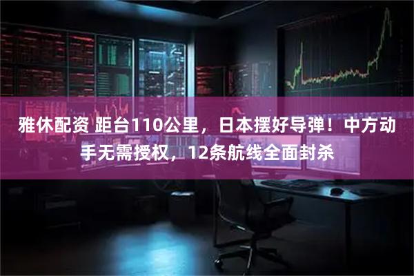 雅休配资 距台110公里，日本摆好导弹！中方动手无需授权，12条航线全面封杀