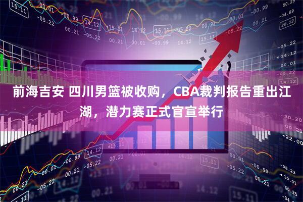 前海吉安 四川男篮被收购，CBA裁判报告重出江湖，潜力赛正式官宣举行