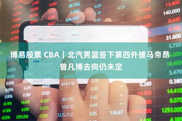 博易股票 CBA｜北汽男篮签下第四外援马帝昂 曾凡博去向仍未定