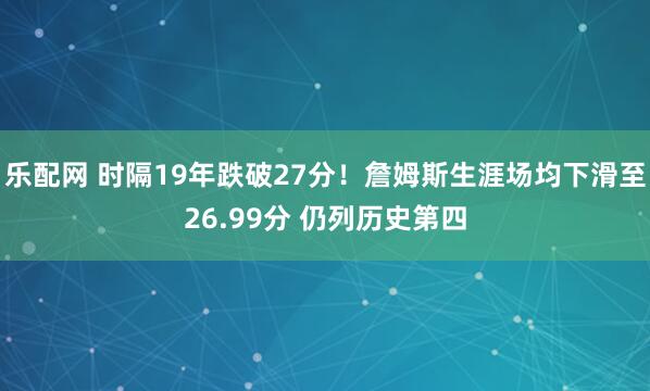 乐配网 时隔19年跌破27分！詹姆斯生涯场均下滑至26.99分 仍列历史第四
