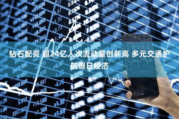 钻石配资 超24亿人次流动量创新高 多元交通护航假日经济