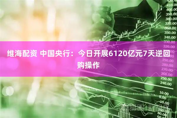维海配资 中国央行：今日开展6120亿元7天逆回购操作