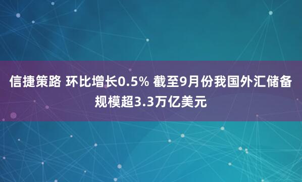 信捷策路 环比增长0.5% 截至9月份我国外汇储备规模超3.3万亿美元