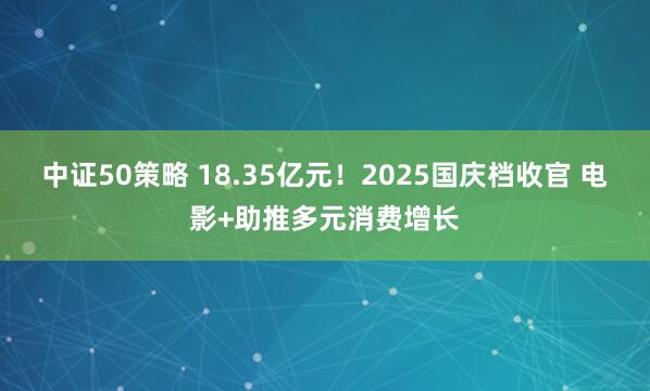 中证50策略 18.35亿元！2025国庆档收官 电影+助推多元消费增长