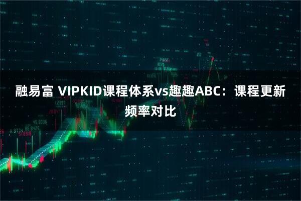 融易富 VIPKID课程体系vs趣趣ABC：课程更新频率对比