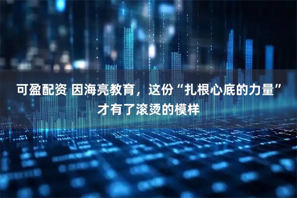 可盈配资 因海亮教育，这份“扎根心底的力量”才有了滚烫的模样