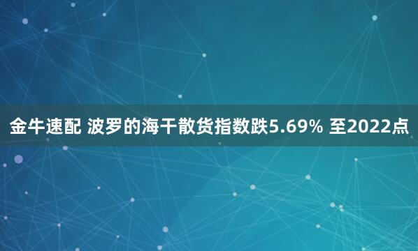 金牛速配 波罗的海干散货指数跌5.69% 至2022点