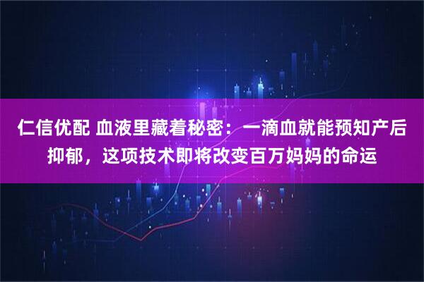 仁信优配 血液里藏着秘密：一滴血就能预知产后抑郁，这项技术即将改变百万妈妈的命运