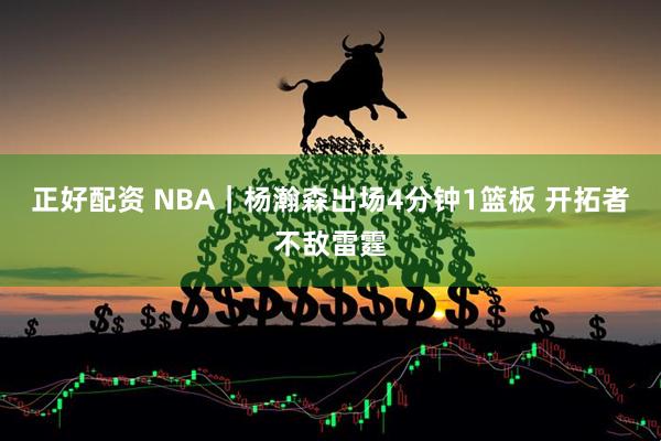 正好配资 NBA｜杨瀚森出场4分钟1篮板 开拓者不敌雷霆