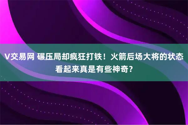 V交易网 碾压局却疯狂打铁！火箭后场大将的状态看起来真是有些神奇？