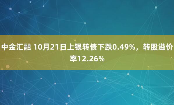 中金汇融 10月21日上银转债下跌0.49%，转股溢价率12.26%