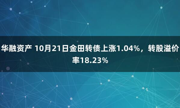 华融资产 10月21日金田转债上涨1.04%，转股溢价率18.23%
