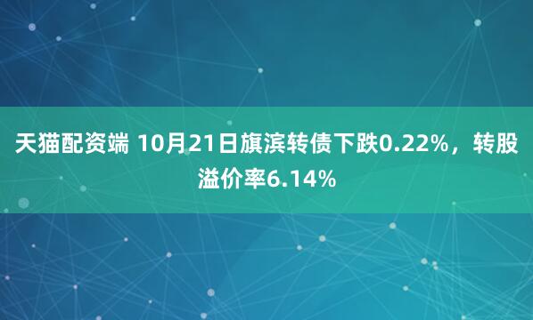天猫配资端 10月21日旗滨转债下跌0.22%，转股溢价率6.14%