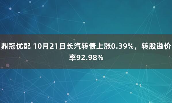 鼎冠优配 10月21日长汽转债上涨0.39%，转股溢价率92.98%