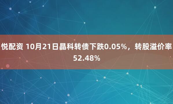 悦配资 10月21日晶科转债下跌0.05%，转股溢价率52.48%