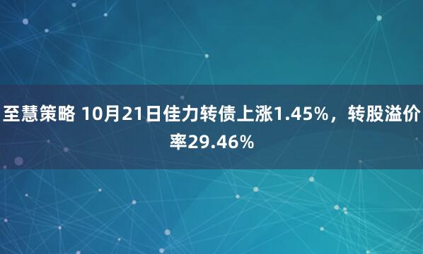 至慧策略 10月21日佳力转债上涨1.45%，转股溢价率29.46%