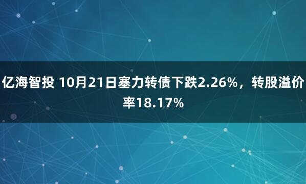 亿海智投 10月21日塞力转债下跌2.26%，转股溢价率18.17%