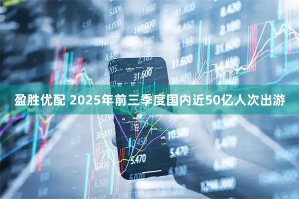 盈胜优配 2025年前三季度国内近50亿人次出游