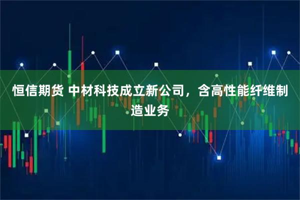 恒信期货 中材科技成立新公司，含高性能纤维制造业务