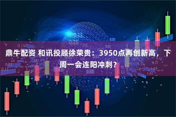 鼎牛配资 和讯投顾徐荣贵：3950点再创新高，下周一会连阳冲刺？