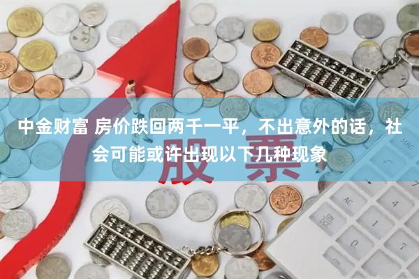中金财富 房价跌回两千一平，不出意外的话，社会可能或许出现以下几种现象
