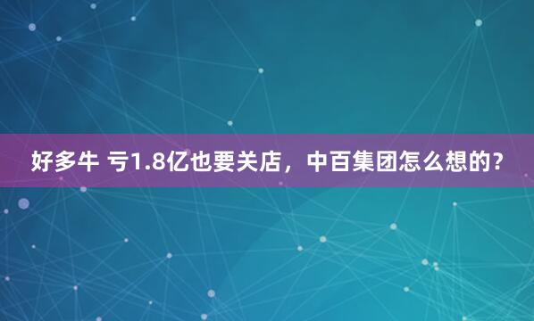 好多牛 亏1.8亿也要关店，中百集团怎么想的？