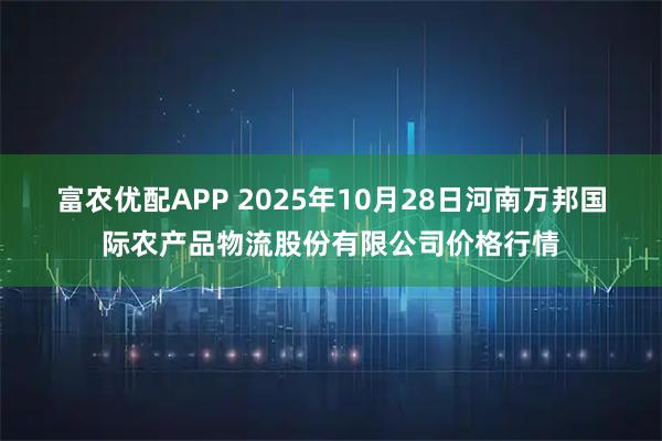 富农优配APP 2025年10月28日河南万邦国际农产品物流股份有限公司价格行情