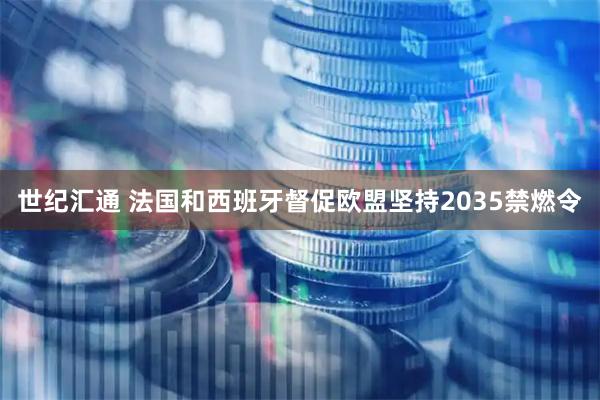 世纪汇通 法国和西班牙督促欧盟坚持2035禁燃令