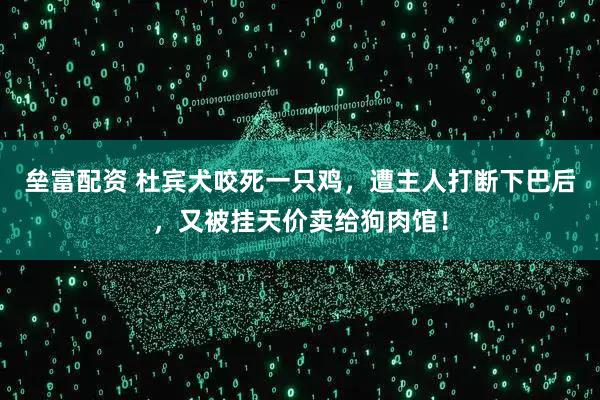 垒富配资 杜宾犬咬死一只鸡，遭主人打断下巴后，又被挂天价卖给狗肉馆！