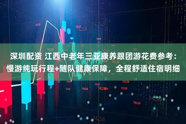 深圳配资 江西中老年三亚康养跟团游花费参考：慢游纯玩行程+随队健康保障，全程舒适住宿明细