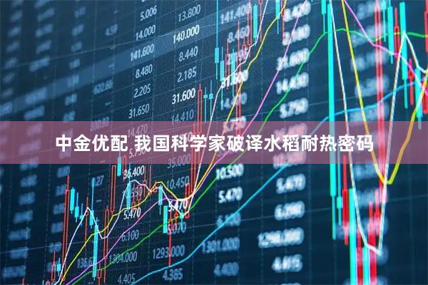 中金优配 我国科学家破译水稻耐热密码