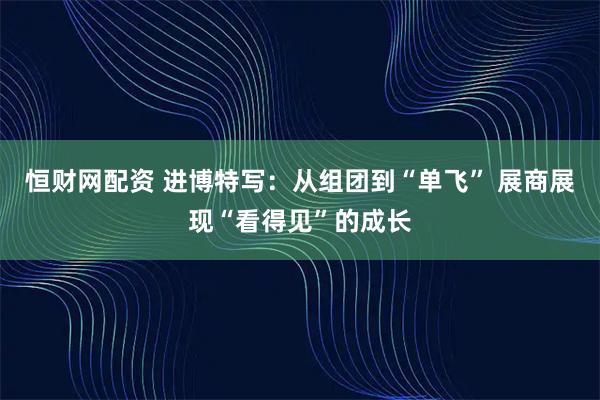 恒财网配资 进博特写：从组团到“单飞” 展商展现“看得见”的成长