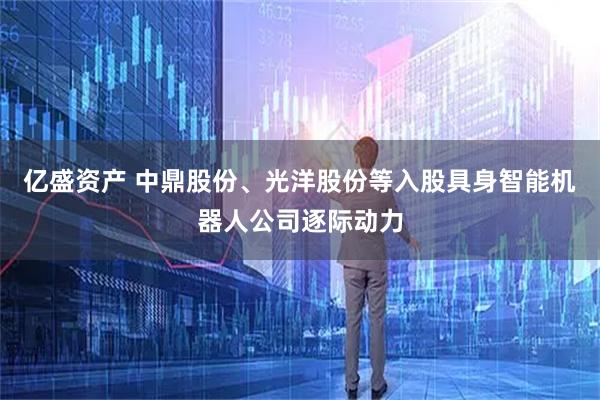 亿盛资产 中鼎股份、光洋股份等入股具身智能机器人公司逐际动力