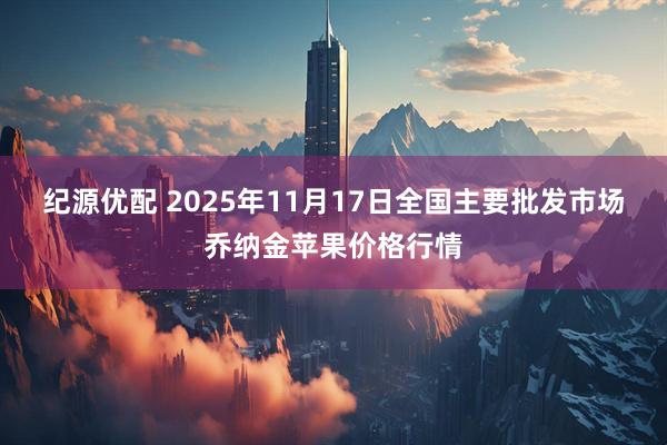 纪源优配 2025年11月17日全国主要批发市场乔纳金苹果价格行情