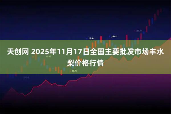 天创网 2025年11月17日全国主要批发市场丰水梨价格行情