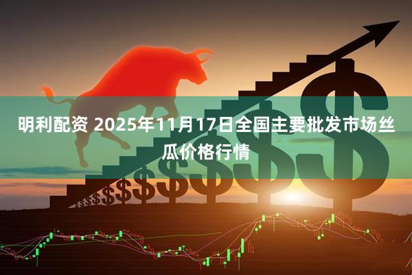 明利配资 2025年11月17日全国主要批发市场丝瓜价格行情