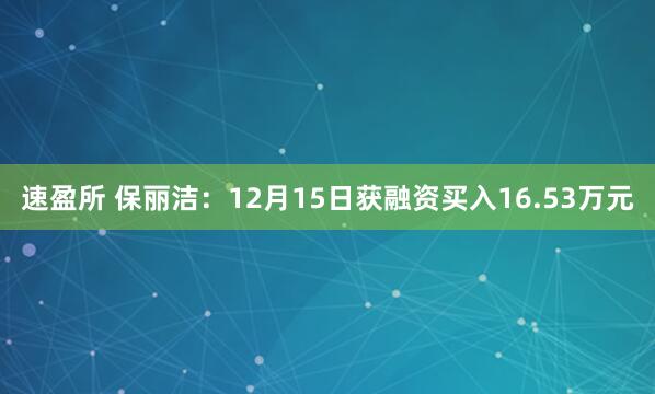速盈所 保丽洁：12月15日获融资买入16.53万元