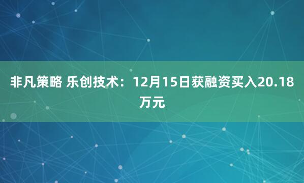 非凡策略 乐创技术：12月15日获融资买入20.18万元