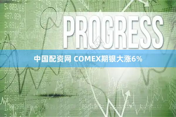 中国配资网 COMEX期银大涨6%