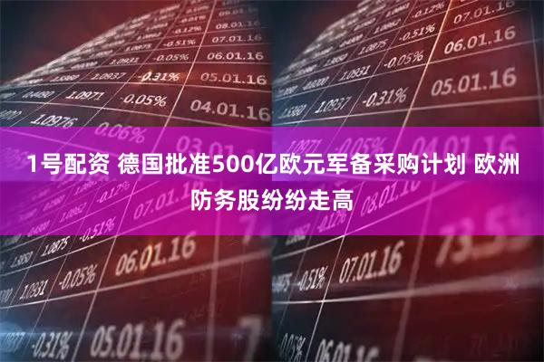 1号配资 德国批准500亿欧元军备采购计划 欧洲防务股纷纷走高