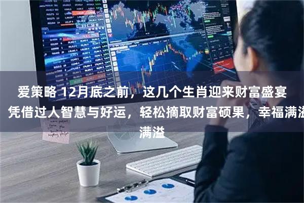 爱策略 12月底之前,这几个生肖迎来财富盛宴,凭借过人智慧与好运,轻松摘取财富硕果,幸福满溢